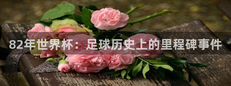 世界杯预选赛：82年世界杯：足球历史上的里程碑事件