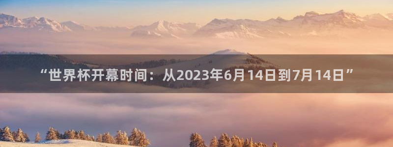 今年世界杯：“世界杯开幕时间：从2023年6月14日到7月14日”