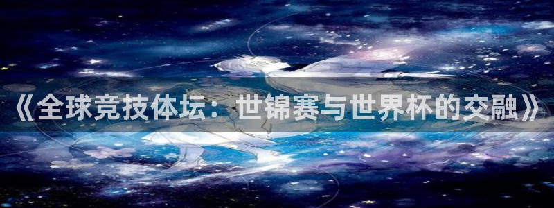 中国 世界杯：《全球竞技体坛：世锦赛与世界杯的交融》