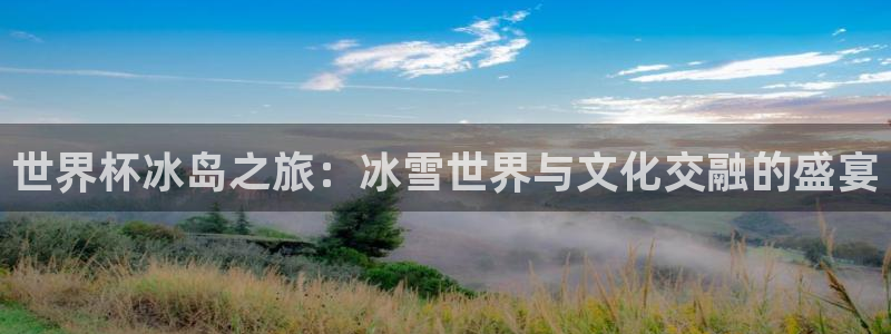 2026世预赛赛程表：世界杯冰岛之旅：冰雪世界与文化交融的盛宴